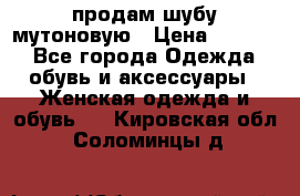 продам шубу мутоновую › Цена ­ 3 500 - Все города Одежда, обувь и аксессуары » Женская одежда и обувь   . Кировская обл.,Соломинцы д.